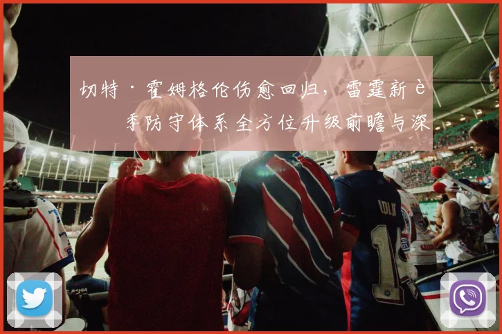 切特·霍姆格伦伤愈回归,雷霆新赛季防守体系全方位升级前瞻与深度预测