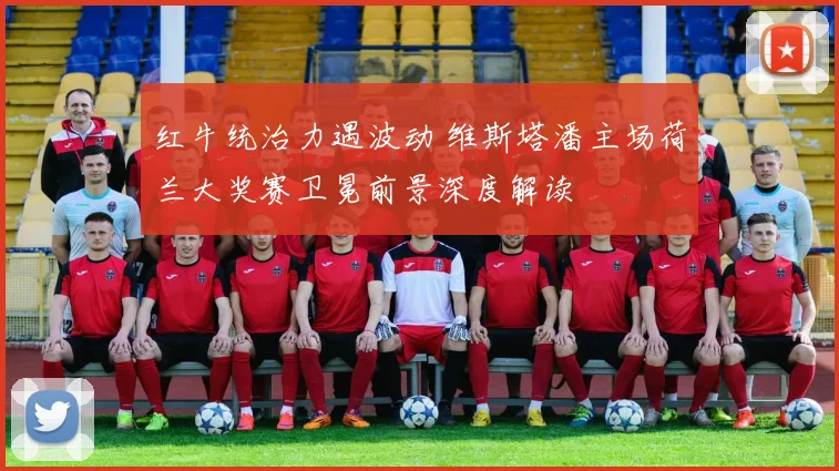 红牛统治力遇波动 维斯塔潘主场荷兰大奖赛卫冕前景深度解读