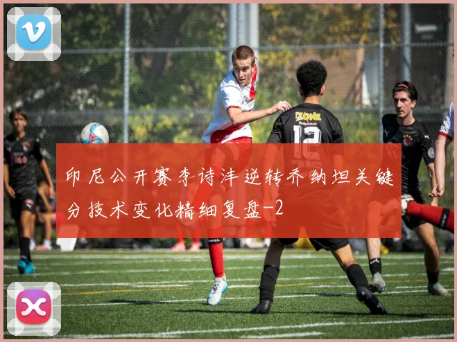 印尼公开赛李诗沣逆转乔纳坦关键分技术变化精细复盘