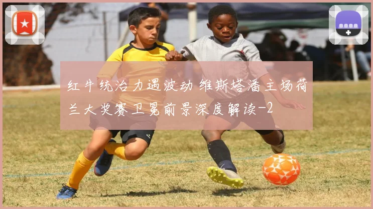 红牛统治力遇波动 维斯塔潘主场荷兰大奖赛卫冕前景深度解读