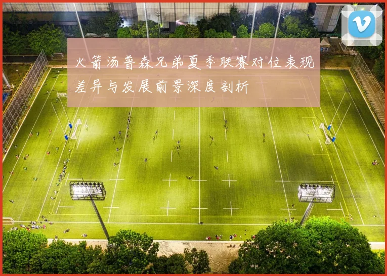 火箭汤普森兄弟夏季联赛对位表现差异与发展前景深度剖析