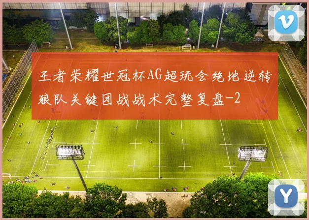 王者荣耀世冠杯AG超玩会绝地逆转狼队关键团战战术完整复盘