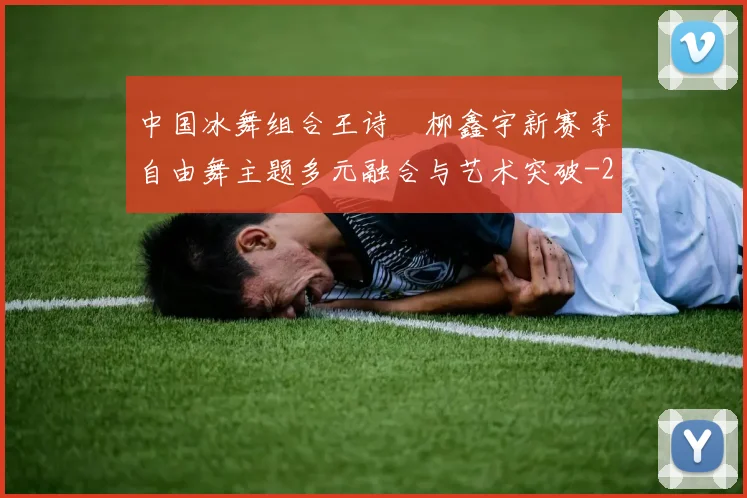 中国冰舞组合王诗玥柳鑫宇新赛季自由舞主题多元融合与艺术突破
