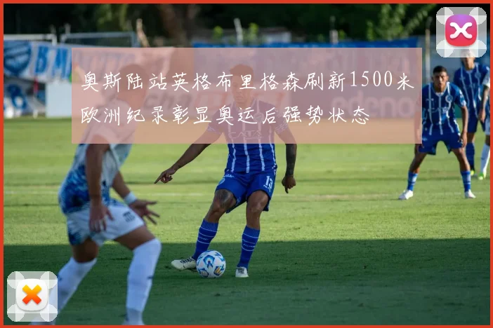 奥斯陆站英格布里格森刷新1500米欧洲纪录彰显奥运后强势状态