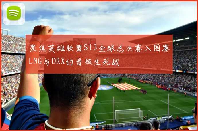 聚焦英雄联盟S13全球总决赛入围赛LNG与DRX的晋级生死战
