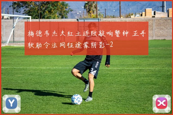 梅德韦杰夫红土连败敲响警钟 正手软肋令法网征途蒙阴影