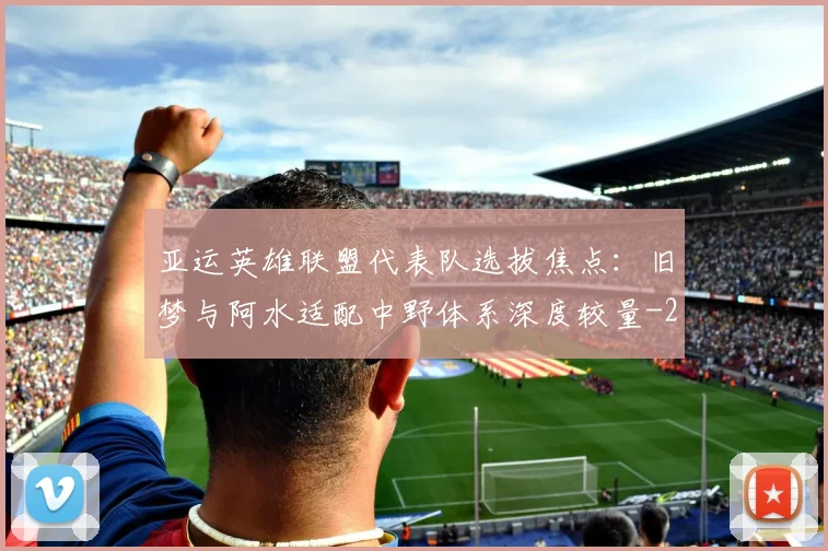 亚运英雄联盟代表队选拔焦点:旧梦与阿水适配中野体系深度较量