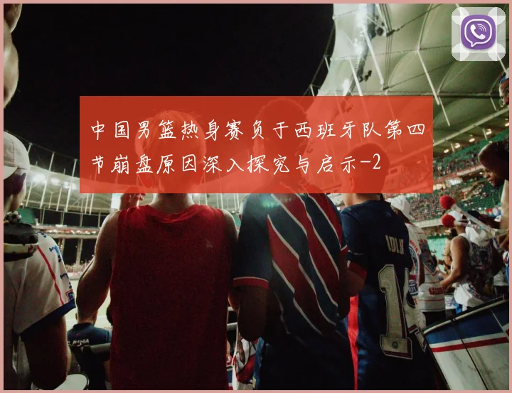中国男篮热身赛负于西班牙队第四节崩盘原因深入探究与启示