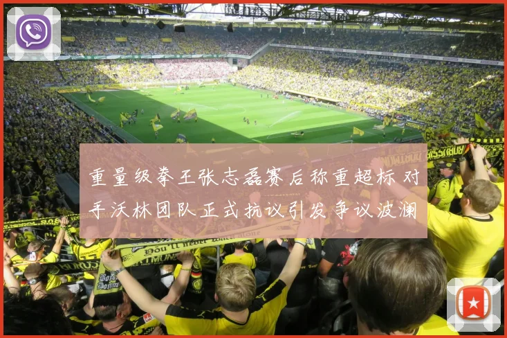 重量级拳王张志磊赛后称重超标 对手沃林团队正式抗议引发争议波澜