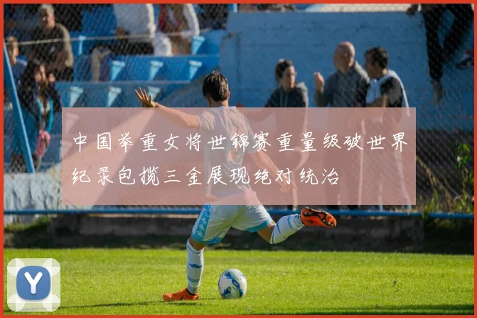 中国举重女将世锦赛重量级破世界纪录包揽三金展现绝对统治