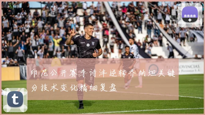 印尼公开赛李诗沣逆转乔纳坦关键分技术变化精细复盘